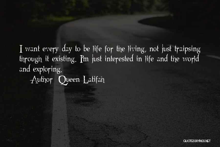 Queen Latifah Quotes: I Want Every Day To Be Life For The Living, Not Just Traipsing Through It Existing. I'm Just Interested In