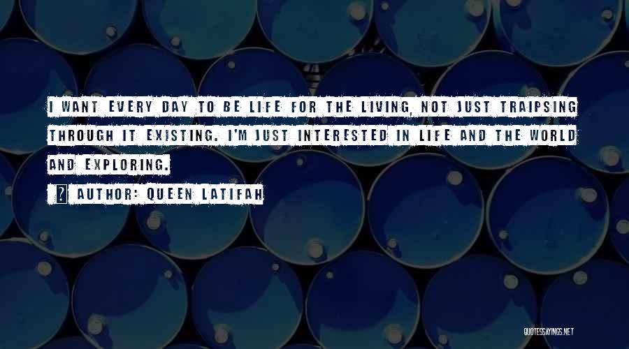 Queen Latifah Quotes: I Want Every Day To Be Life For The Living, Not Just Traipsing Through It Existing. I'm Just Interested In