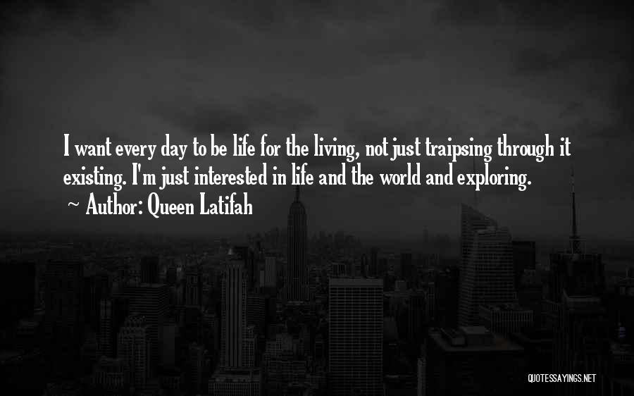 Queen Latifah Quotes: I Want Every Day To Be Life For The Living, Not Just Traipsing Through It Existing. I'm Just Interested In