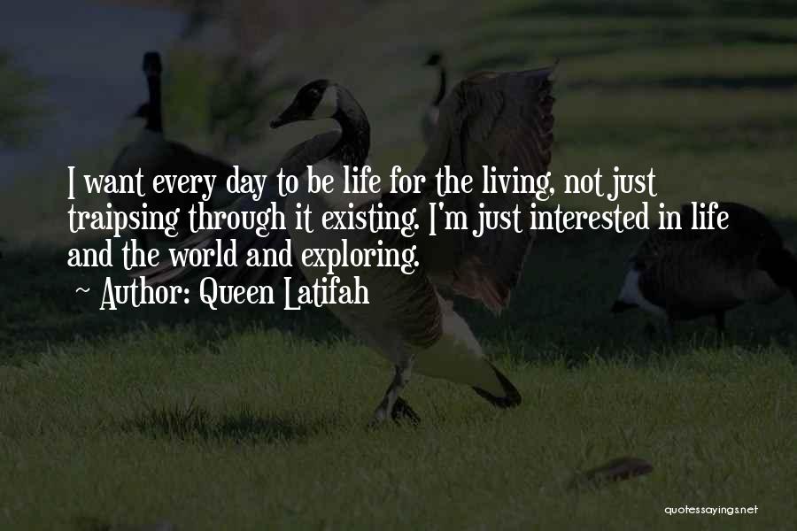 Queen Latifah Quotes: I Want Every Day To Be Life For The Living, Not Just Traipsing Through It Existing. I'm Just Interested In