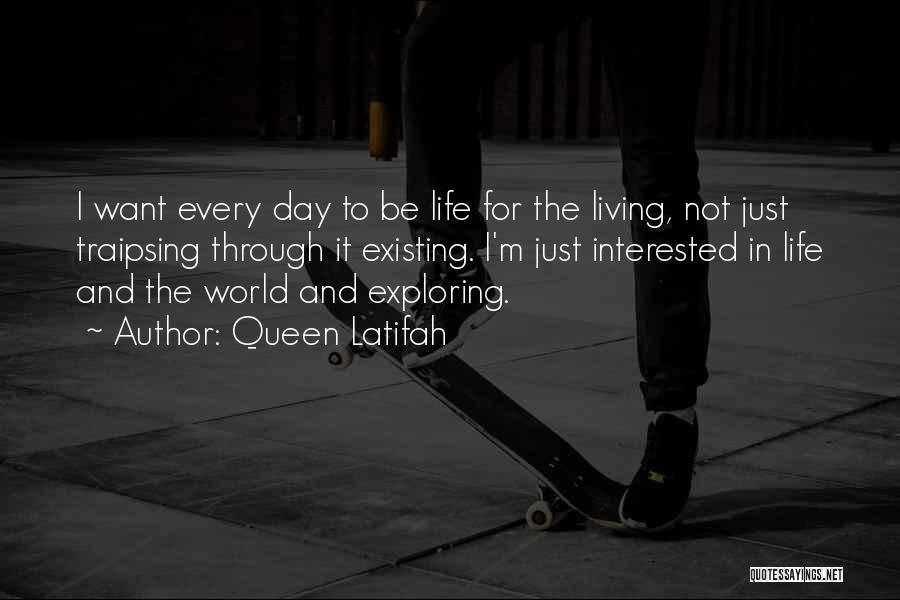 Queen Latifah Quotes: I Want Every Day To Be Life For The Living, Not Just Traipsing Through It Existing. I'm Just Interested In