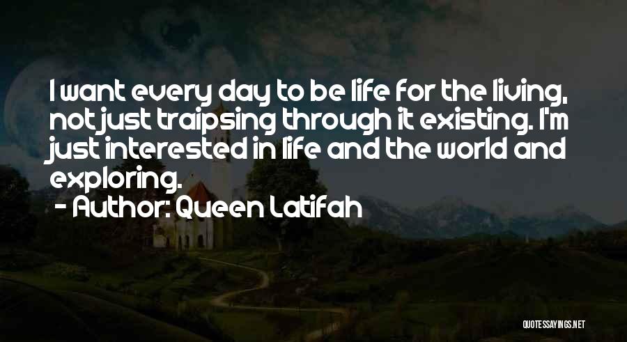 Queen Latifah Quotes: I Want Every Day To Be Life For The Living, Not Just Traipsing Through It Existing. I'm Just Interested In