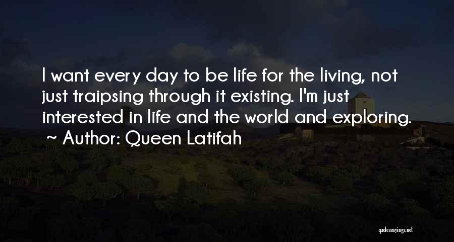 Queen Latifah Quotes: I Want Every Day To Be Life For The Living, Not Just Traipsing Through It Existing. I'm Just Interested In