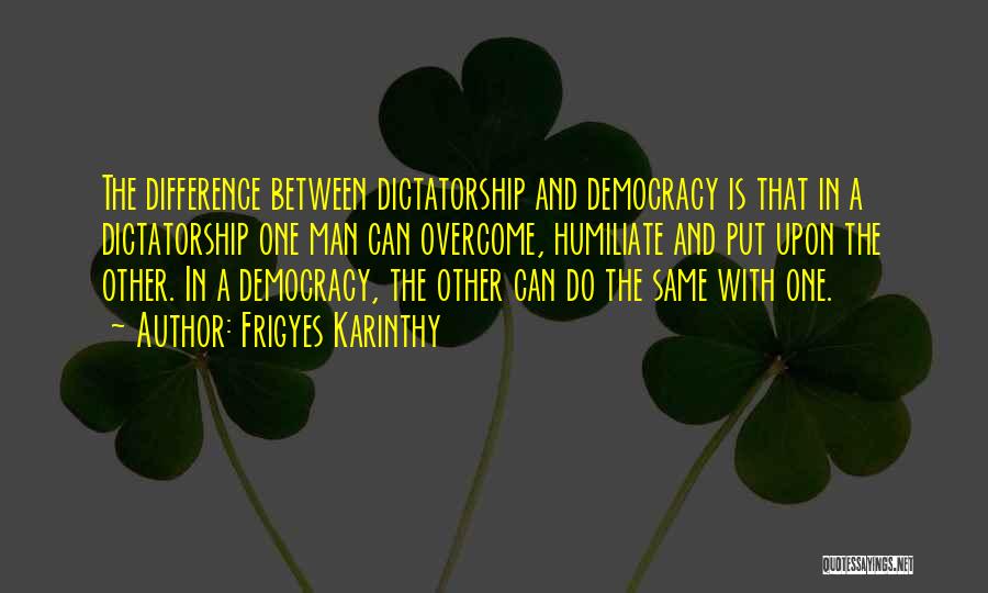 Frigyes Karinthy Quotes: The Difference Between Dictatorship And Democracy Is That In A Dictatorship One Man Can Overcome, Humiliate And Put Upon The