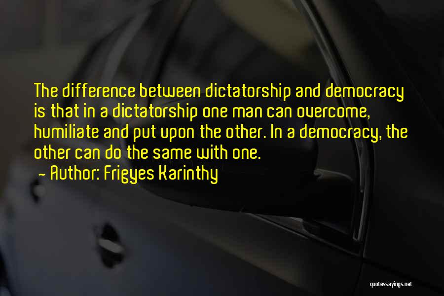 Frigyes Karinthy Quotes: The Difference Between Dictatorship And Democracy Is That In A Dictatorship One Man Can Overcome, Humiliate And Put Upon The