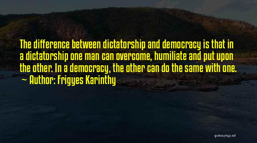 Frigyes Karinthy Quotes: The Difference Between Dictatorship And Democracy Is That In A Dictatorship One Man Can Overcome, Humiliate And Put Upon The