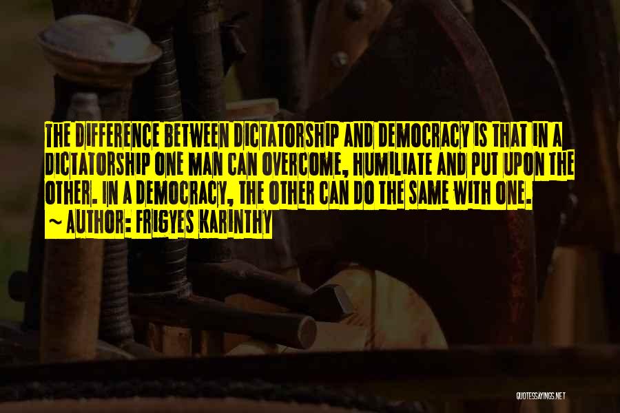 Frigyes Karinthy Quotes: The Difference Between Dictatorship And Democracy Is That In A Dictatorship One Man Can Overcome, Humiliate And Put Upon The