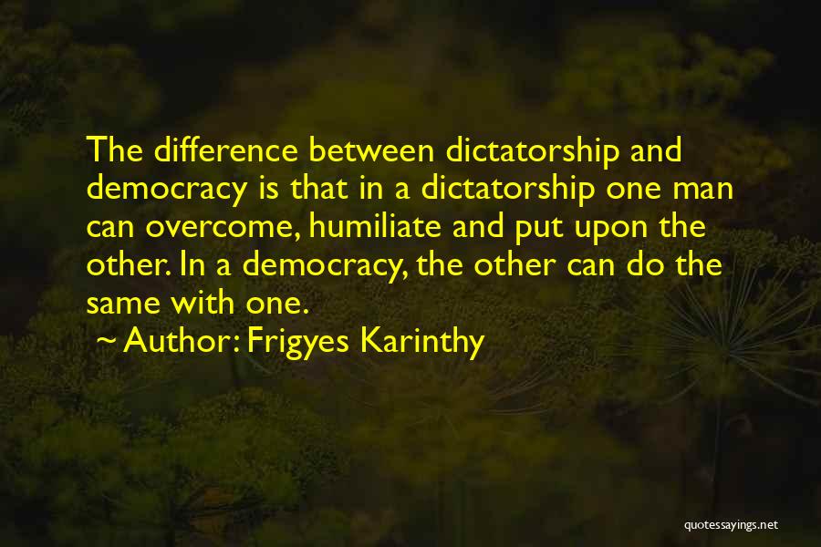 Frigyes Karinthy Quotes: The Difference Between Dictatorship And Democracy Is That In A Dictatorship One Man Can Overcome, Humiliate And Put Upon The