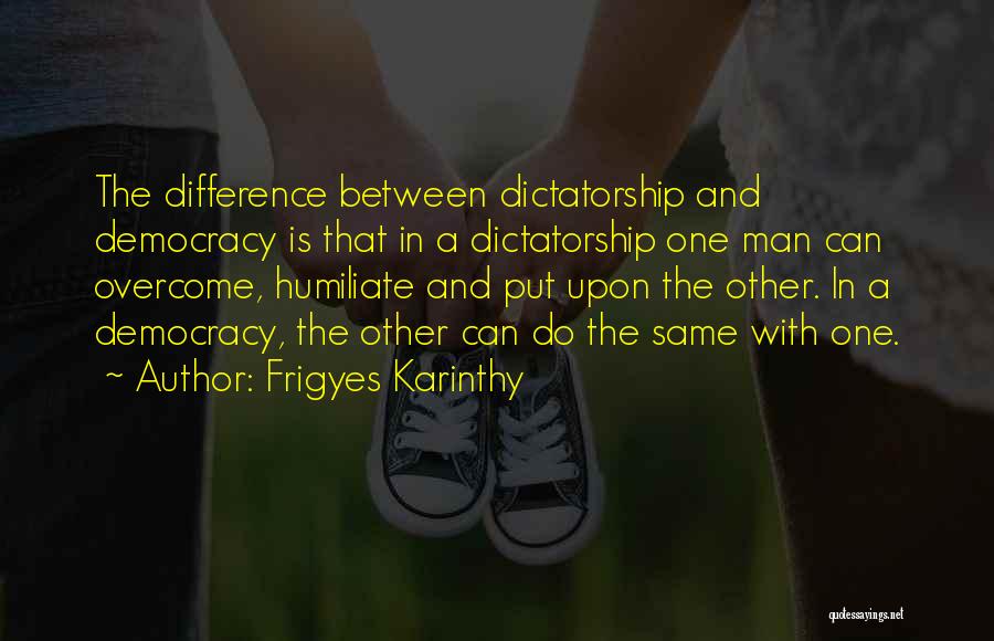 Frigyes Karinthy Quotes: The Difference Between Dictatorship And Democracy Is That In A Dictatorship One Man Can Overcome, Humiliate And Put Upon The