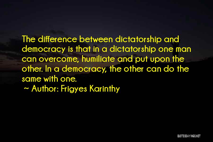 Frigyes Karinthy Quotes: The Difference Between Dictatorship And Democracy Is That In A Dictatorship One Man Can Overcome, Humiliate And Put Upon The