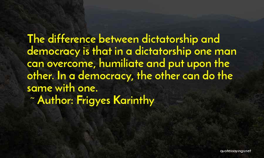 Frigyes Karinthy Quotes: The Difference Between Dictatorship And Democracy Is That In A Dictatorship One Man Can Overcome, Humiliate And Put Upon The