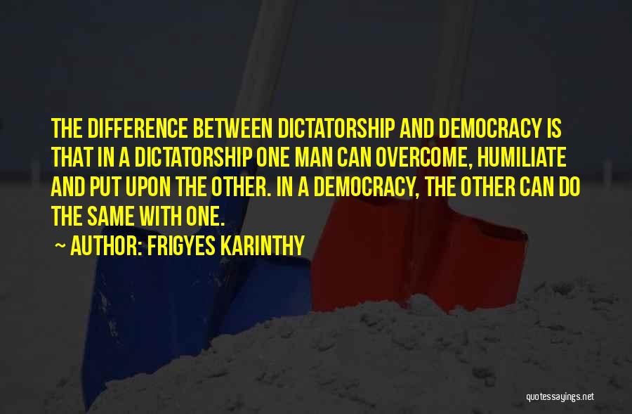 Frigyes Karinthy Quotes: The Difference Between Dictatorship And Democracy Is That In A Dictatorship One Man Can Overcome, Humiliate And Put Upon The