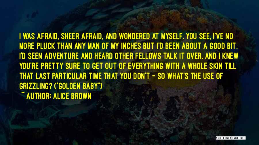 Alice Brown Quotes: I Was Afraid, Sheer Afraid, And Wondered At Myself. You See, I've No More Pluck Than Any Man Of My