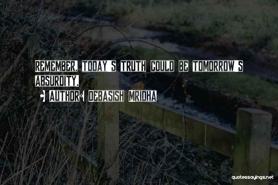 Debasish Mridha Quotes: Remember, Today's Truth Could Be Tomorrow's Absurdity.