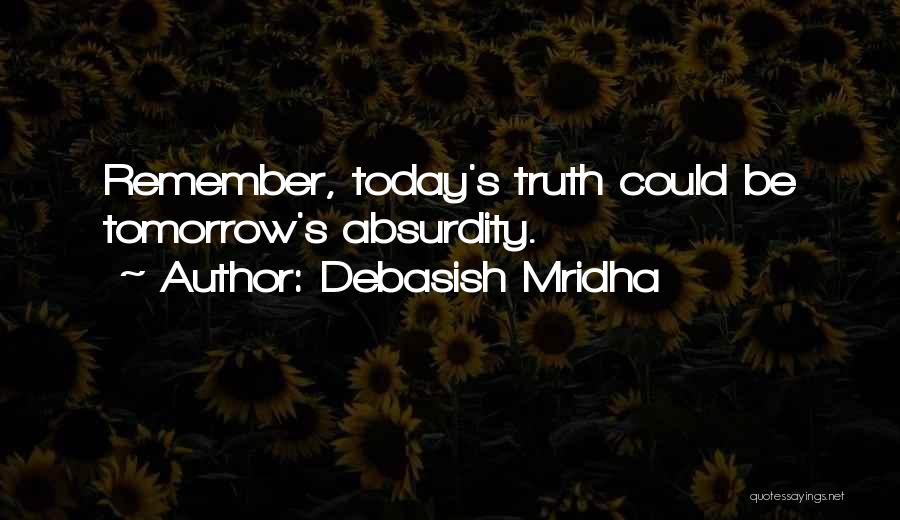 Debasish Mridha Quotes: Remember, Today's Truth Could Be Tomorrow's Absurdity.