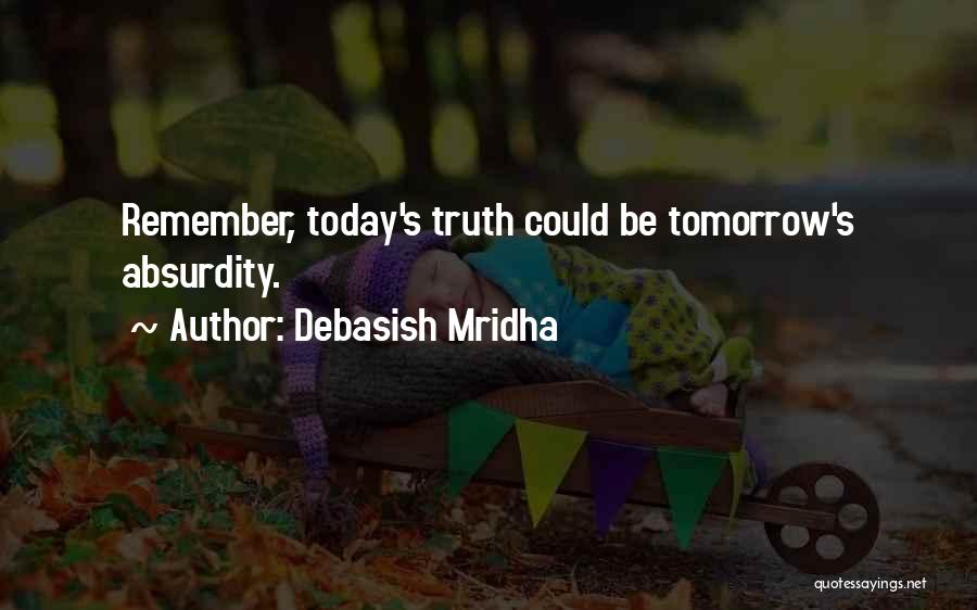 Debasish Mridha Quotes: Remember, Today's Truth Could Be Tomorrow's Absurdity.