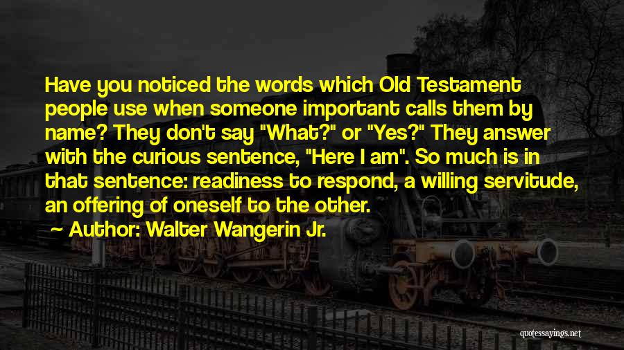 Walter Wangerin Jr. Quotes: Have You Noticed The Words Which Old Testament People Use When Someone Important Calls Them By Name? They Don't Say