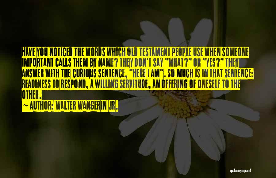 Walter Wangerin Jr. Quotes: Have You Noticed The Words Which Old Testament People Use When Someone Important Calls Them By Name? They Don't Say