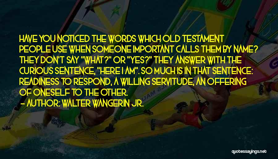 Walter Wangerin Jr. Quotes: Have You Noticed The Words Which Old Testament People Use When Someone Important Calls Them By Name? They Don't Say