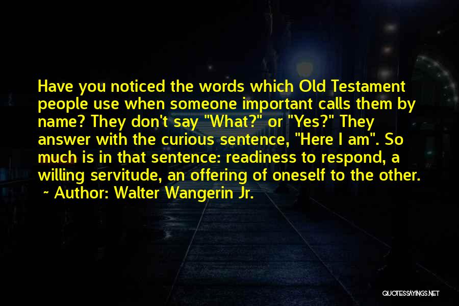 Walter Wangerin Jr. Quotes: Have You Noticed The Words Which Old Testament People Use When Someone Important Calls Them By Name? They Don't Say