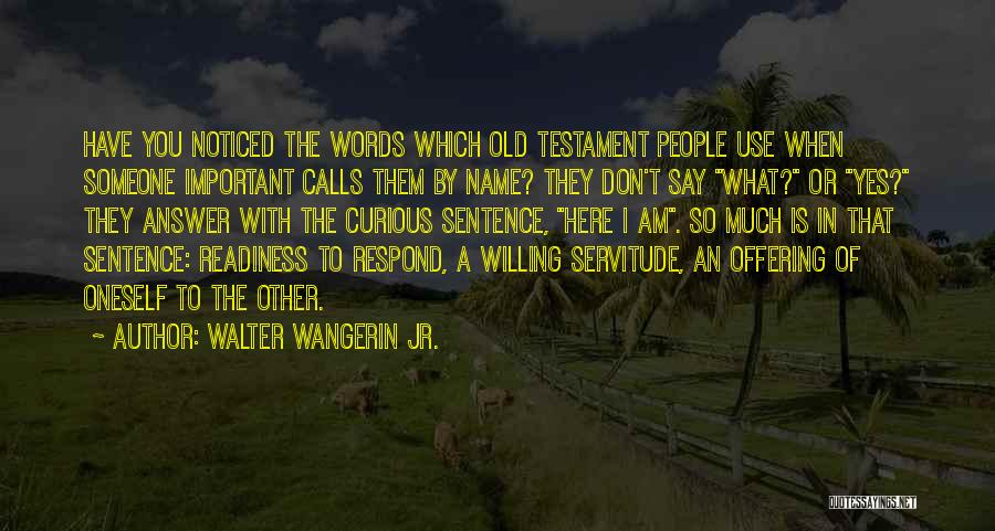 Walter Wangerin Jr. Quotes: Have You Noticed The Words Which Old Testament People Use When Someone Important Calls Them By Name? They Don't Say
