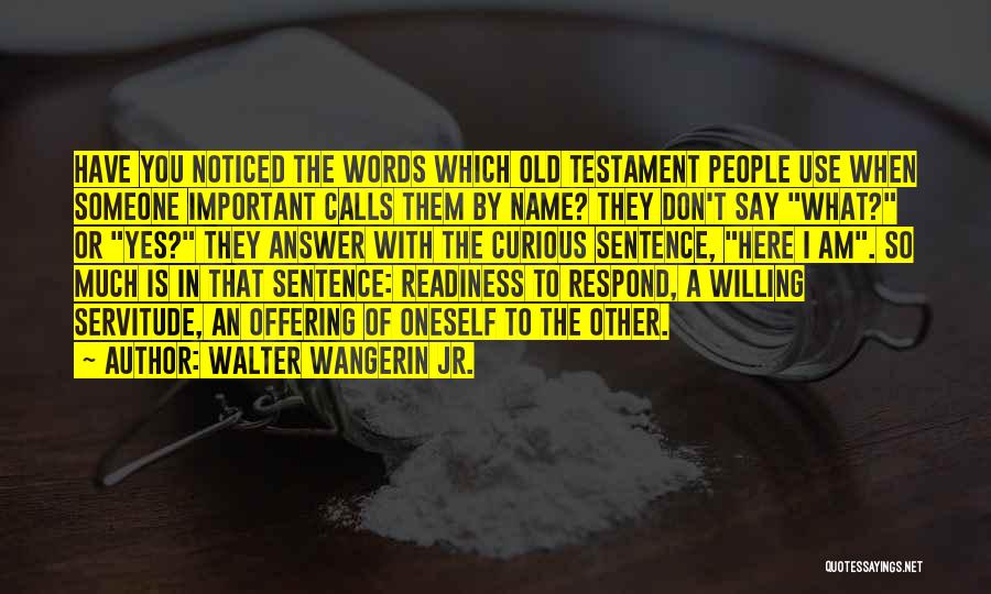 Walter Wangerin Jr. Quotes: Have You Noticed The Words Which Old Testament People Use When Someone Important Calls Them By Name? They Don't Say