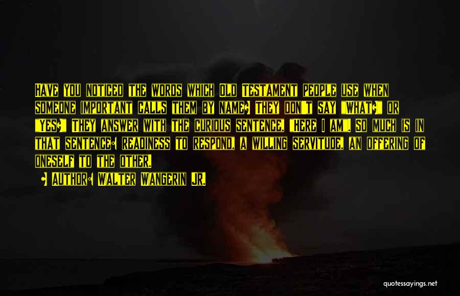 Walter Wangerin Jr. Quotes: Have You Noticed The Words Which Old Testament People Use When Someone Important Calls Them By Name? They Don't Say