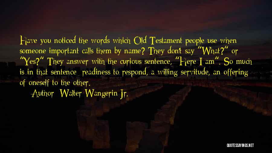 Walter Wangerin Jr. Quotes: Have You Noticed The Words Which Old Testament People Use When Someone Important Calls Them By Name? They Don't Say