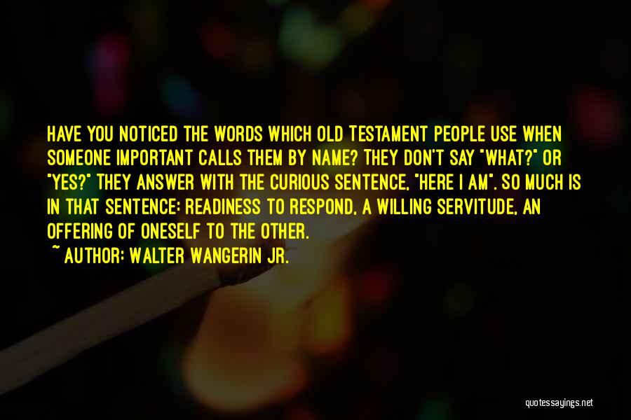 Walter Wangerin Jr. Quotes: Have You Noticed The Words Which Old Testament People Use When Someone Important Calls Them By Name? They Don't Say