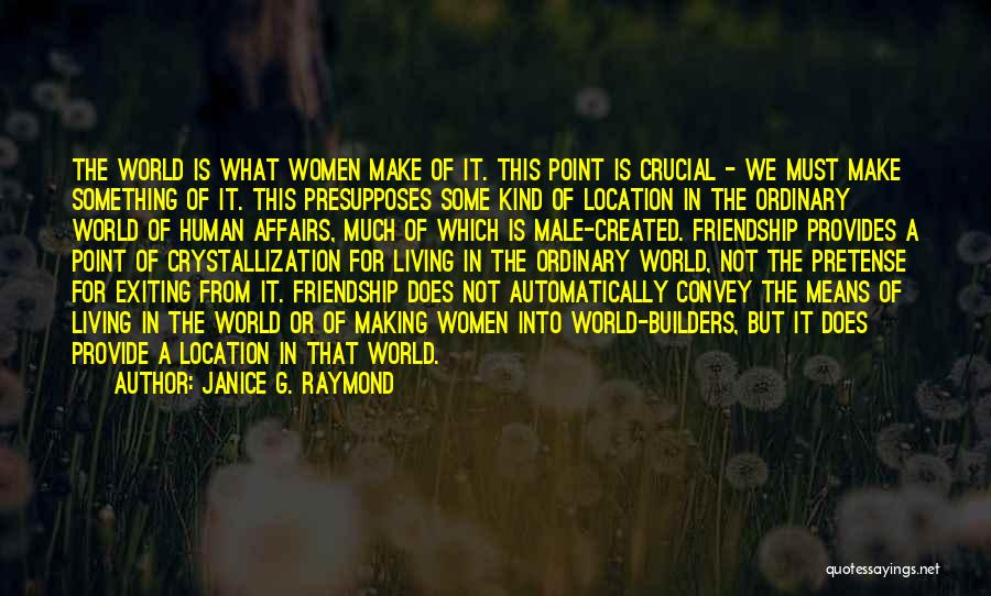 Janice G. Raymond Quotes: The World Is What Women Make Of It. This Point Is Crucial - We Must Make Something Of It. This