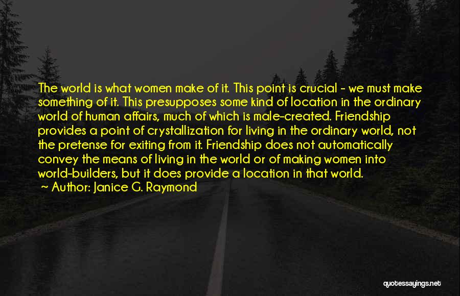 Janice G. Raymond Quotes: The World Is What Women Make Of It. This Point Is Crucial - We Must Make Something Of It. This