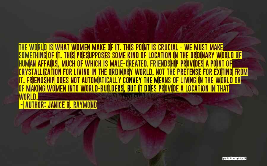 Janice G. Raymond Quotes: The World Is What Women Make Of It. This Point Is Crucial - We Must Make Something Of It. This