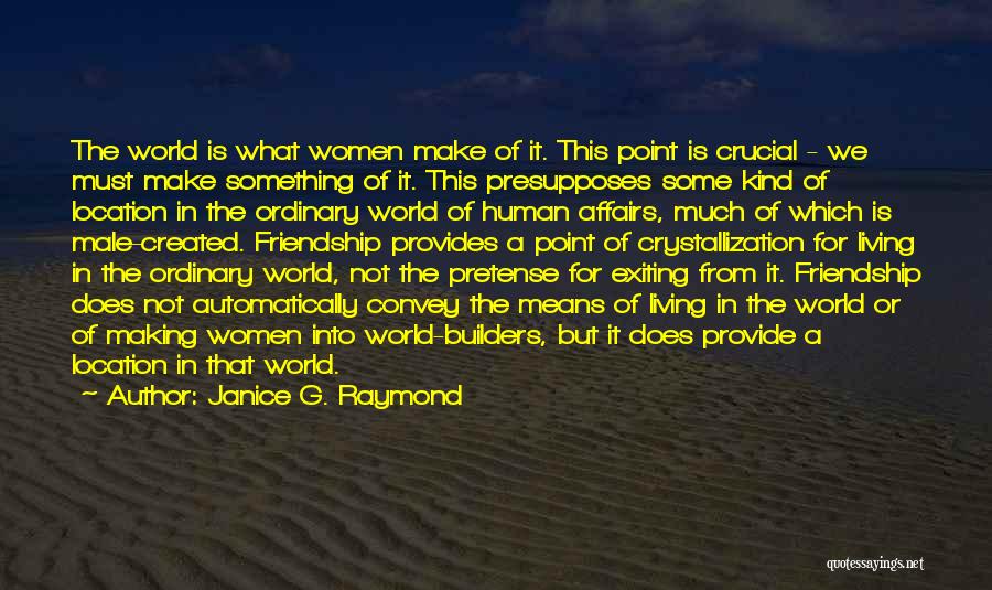 Janice G. Raymond Quotes: The World Is What Women Make Of It. This Point Is Crucial - We Must Make Something Of It. This