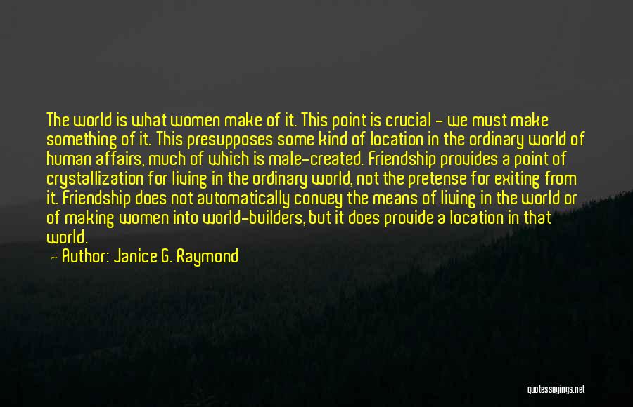 Janice G. Raymond Quotes: The World Is What Women Make Of It. This Point Is Crucial - We Must Make Something Of It. This