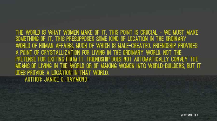 Janice G. Raymond Quotes: The World Is What Women Make Of It. This Point Is Crucial - We Must Make Something Of It. This