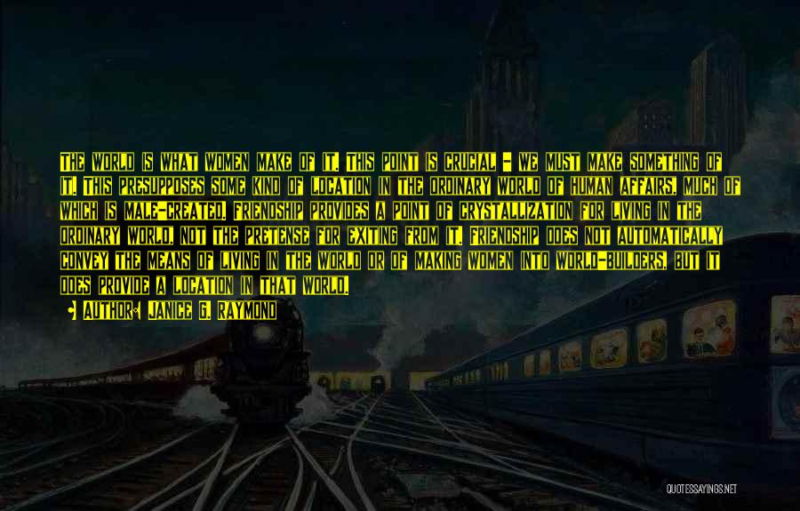 Janice G. Raymond Quotes: The World Is What Women Make Of It. This Point Is Crucial - We Must Make Something Of It. This