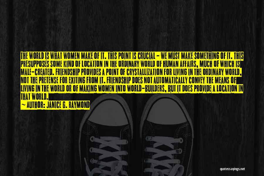 Janice G. Raymond Quotes: The World Is What Women Make Of It. This Point Is Crucial - We Must Make Something Of It. This