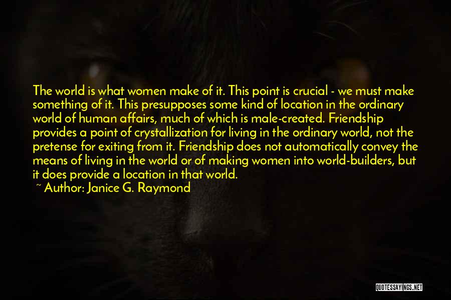 Janice G. Raymond Quotes: The World Is What Women Make Of It. This Point Is Crucial - We Must Make Something Of It. This