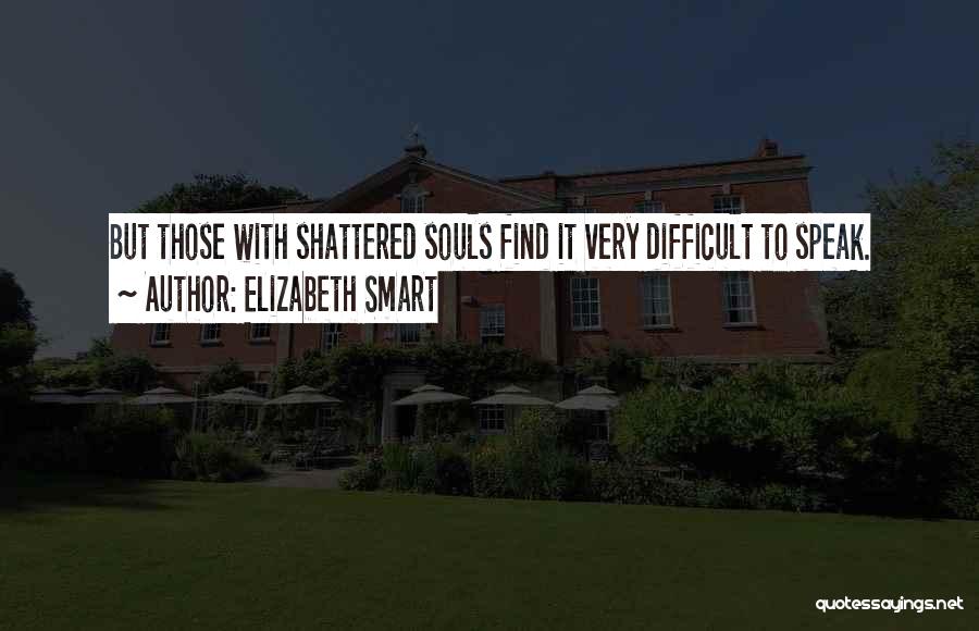 Elizabeth Smart Quotes: But Those With Shattered Souls Find It Very Difficult To Speak.