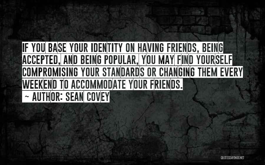 Sean Covey Quotes: If You Base Your Identity On Having Friends, Being Accepted, And Being Popular, You May Find Yourself Compromising Your Standards