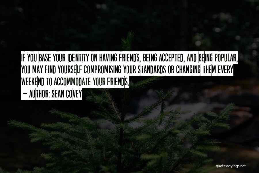 Sean Covey Quotes: If You Base Your Identity On Having Friends, Being Accepted, And Being Popular, You May Find Yourself Compromising Your Standards