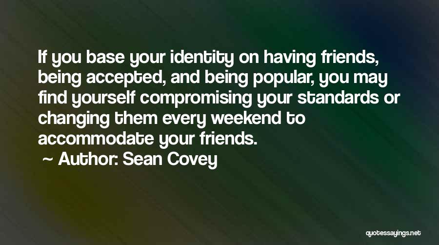 Sean Covey Quotes: If You Base Your Identity On Having Friends, Being Accepted, And Being Popular, You May Find Yourself Compromising Your Standards