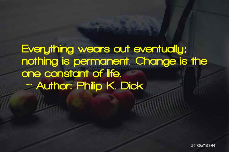 Philip K. Dick Quotes: Everything Wears Out Eventually; Nothing Is Permanent. Change Is The One Constant Of Life.