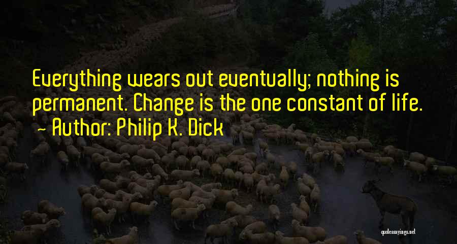 Philip K. Dick Quotes: Everything Wears Out Eventually; Nothing Is Permanent. Change Is The One Constant Of Life.