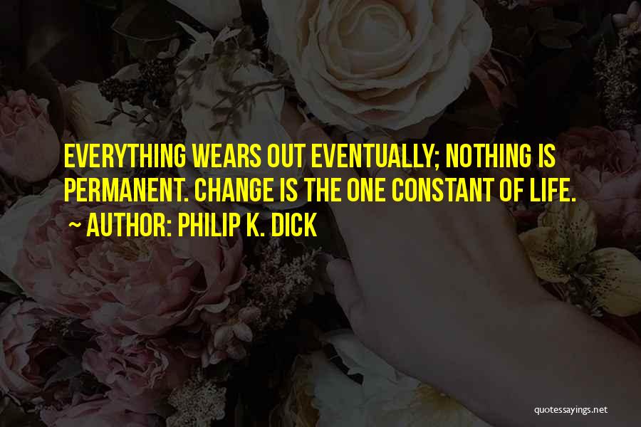 Philip K. Dick Quotes: Everything Wears Out Eventually; Nothing Is Permanent. Change Is The One Constant Of Life.