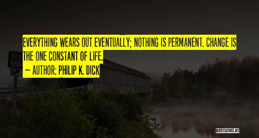 Philip K. Dick Quotes: Everything Wears Out Eventually; Nothing Is Permanent. Change Is The One Constant Of Life.