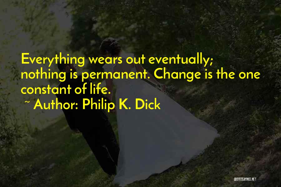 Philip K. Dick Quotes: Everything Wears Out Eventually; Nothing Is Permanent. Change Is The One Constant Of Life.