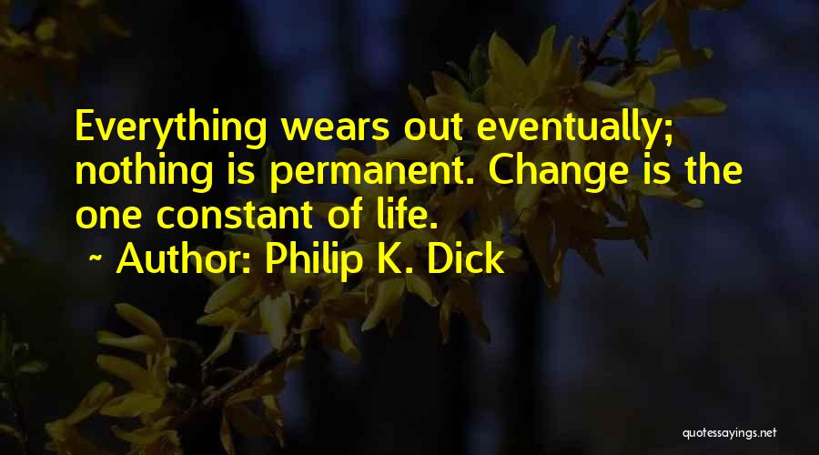 Philip K. Dick Quotes: Everything Wears Out Eventually; Nothing Is Permanent. Change Is The One Constant Of Life.