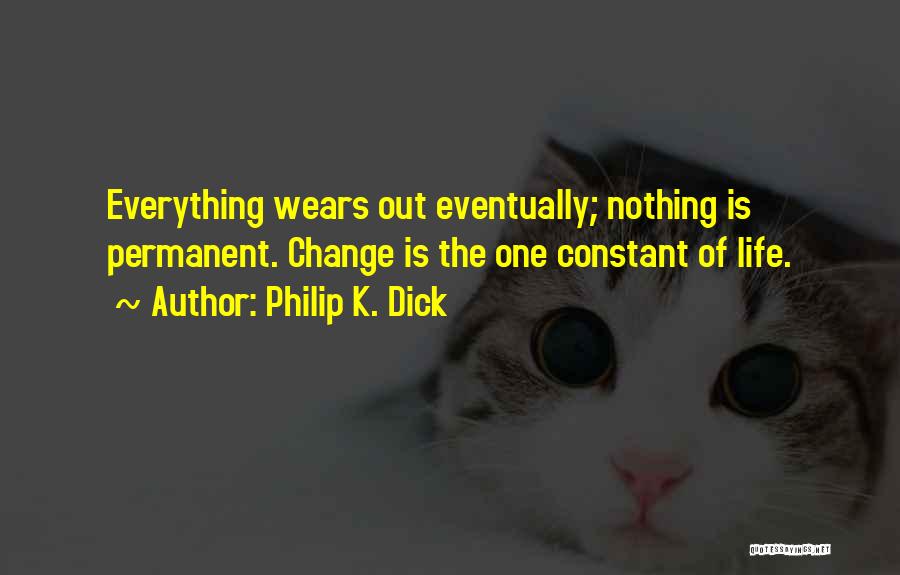 Philip K. Dick Quotes: Everything Wears Out Eventually; Nothing Is Permanent. Change Is The One Constant Of Life.