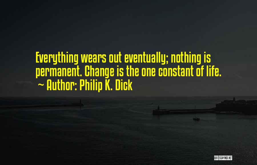 Philip K. Dick Quotes: Everything Wears Out Eventually; Nothing Is Permanent. Change Is The One Constant Of Life.